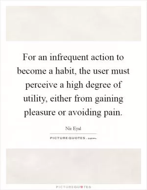 For an infrequent action to become a habit, the user must perceive a high degree of utility, either from gaining pleasure or avoiding pain Picture Quote #1