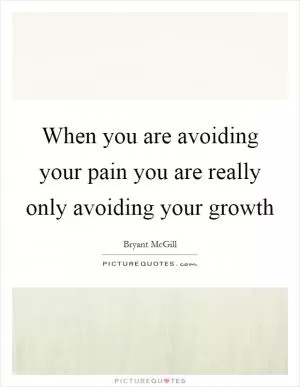 When you are avoiding your pain you are really only avoiding your growth Picture Quote #1