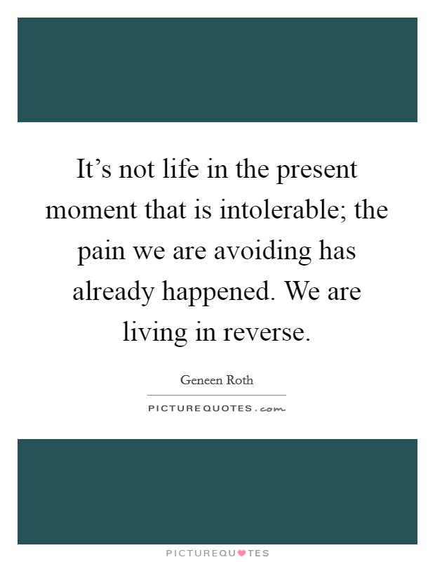 It's not life in the present moment that is intolerable; the pain we are avoiding has already happened. We are living in reverse. Picture Quote #1
