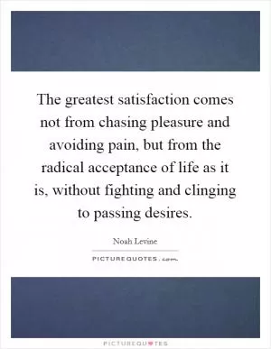 The greatest satisfaction comes not from chasing pleasure and avoiding pain, but from the radical acceptance of life as it is, without fighting and clinging to passing desires Picture Quote #1