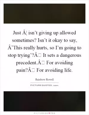 Just Â¦ isn’t giving up allowed sometimes? Isn’t it okay to say, Â˜This really hurts, so I’m going to stop trying’?Â It sets a dangerous precedent.Â For avoiding pain?Â For avoiding life Picture Quote #1