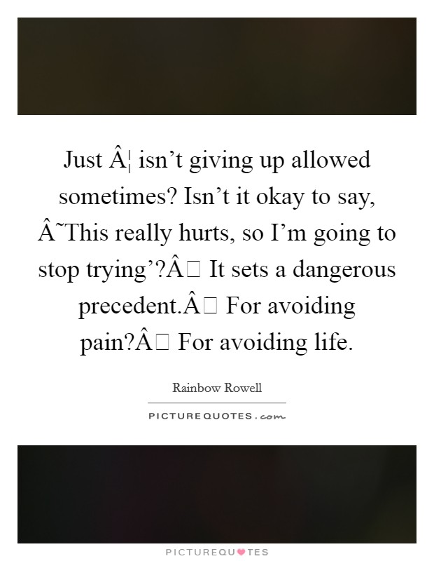 Just Â¦ isn't giving up allowed sometimes? Isn't it okay to say, Â˜This really hurts, so I'm going to stop trying'?Â It sets a dangerous precedent.Â For avoiding pain?Â For avoiding life. Picture Quote #1