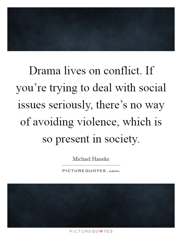 Drama lives on conflict. If you're trying to deal with social issues seriously, there's no way of avoiding violence, which is so present in society. Picture Quote #1