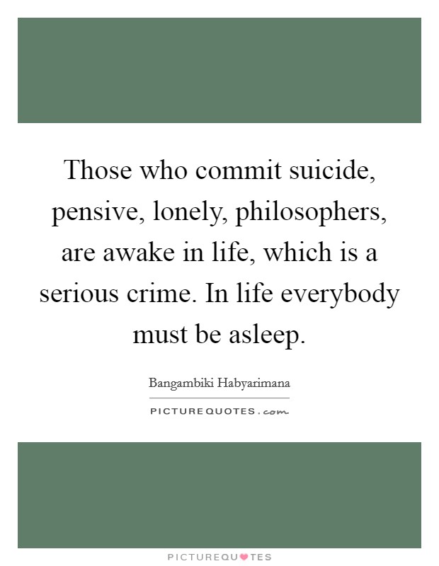 Those who commit suicide, pensive, lonely, philosophers, are awake in life, which is a serious crime. In life everybody must be asleep. Picture Quote #1