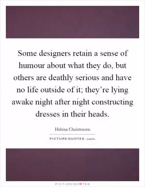 Some designers retain a sense of humour about what they do, but others are deathly serious and have no life outside of it; they’re lying awake night after night constructing dresses in their heads Picture Quote #1