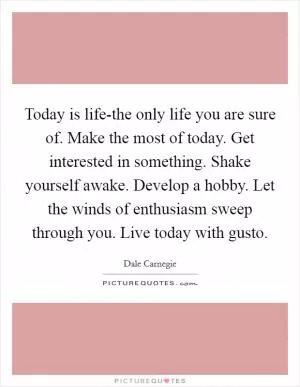 Today is life-the only life you are sure of. Make the most of today. Get interested in something. Shake yourself awake. Develop a hobby. Let the winds of enthusiasm sweep through you. Live today with gusto Picture Quote #1