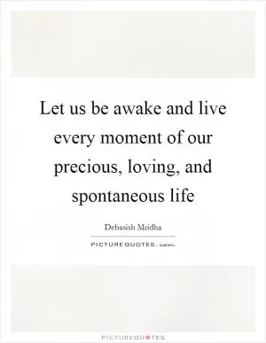 Let us be awake and live every moment of our precious, loving, and spontaneous life Picture Quote #1