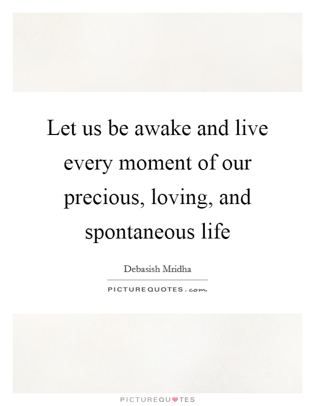 Let us be awake and live every moment of our precious, loving, and spontaneous life Picture Quote #1