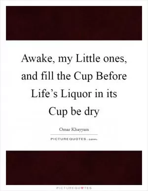 Awake, my Little ones, and fill the Cup Before Life’s Liquor in its Cup be dry Picture Quote #1