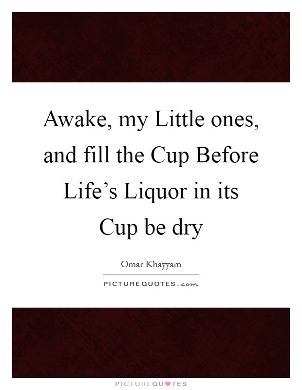 Awake, my Little ones, and fill the Cup Before Life's Liquor in its Cup be dry Picture Quote #1
