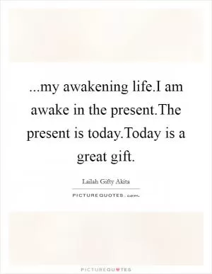 ...my awakening life.I am awake in the present.The present is today.Today is a great gift Picture Quote #1
