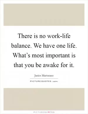 There is no work-life balance. We have one life. What’s most important is that you be awake for it Picture Quote #1