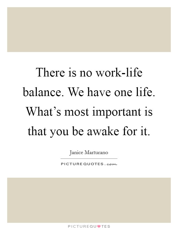 There is no work-life balance. We have one life. What's most important is that you be awake for it. Picture Quote #1