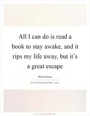 All I can do is read a book to stay awake, and it rips my life away, but it’s a great escape Picture Quote #1