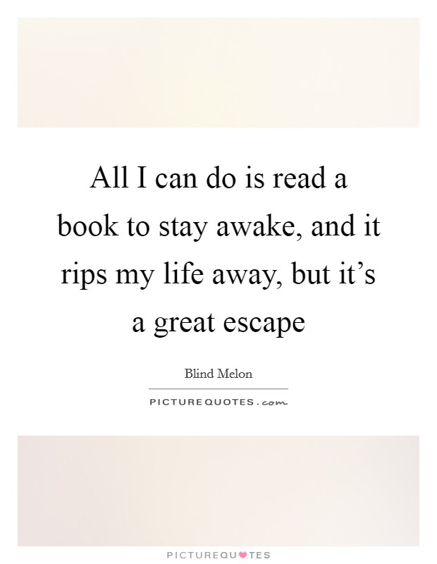 All I can do is read a book to stay awake, and it rips my life away, but it's a great escape Picture Quote #1