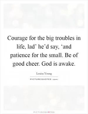 Courage for the big troubles in life, lad’ he’d say, ‘and patience for the small. Be of good cheer. God is awake Picture Quote #1