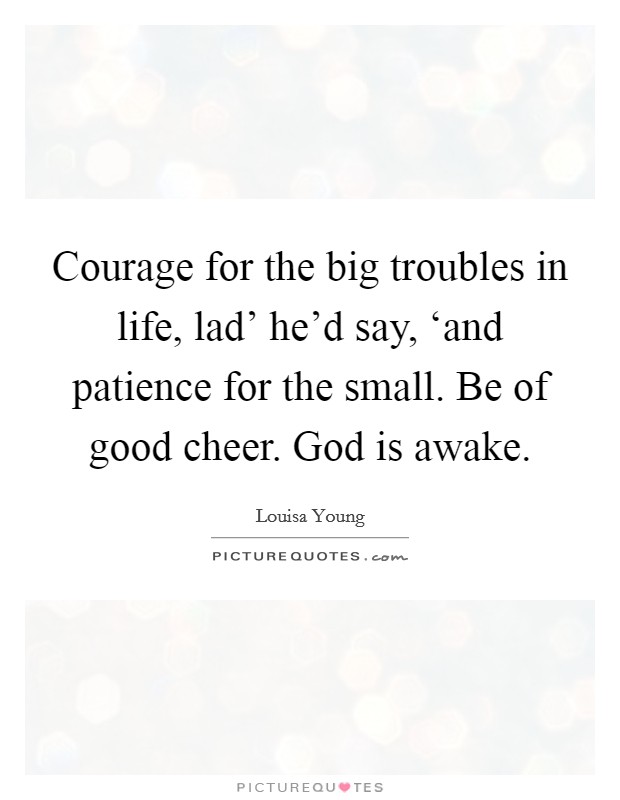Courage for the big troubles in life, lad' he'd say, ‘and patience for the small. Be of good cheer. God is awake. Picture Quote #1