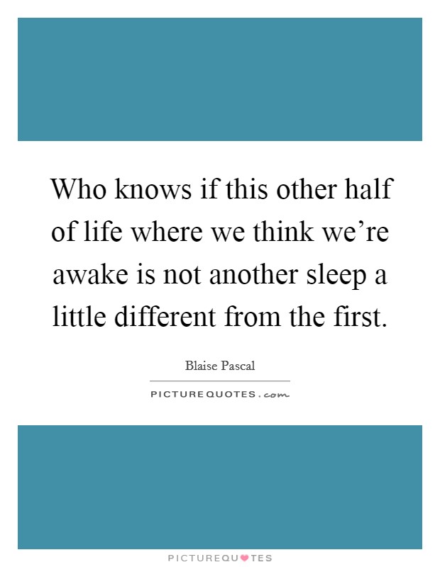 Who knows if this other half of life where we think we're awake is not another sleep a little different from the first. Picture Quote #1