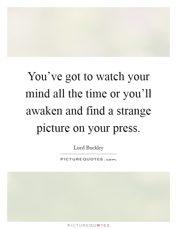 You've got to watch your mind all the time or you'll awaken and find a strange picture on your press. Picture Quote #1
