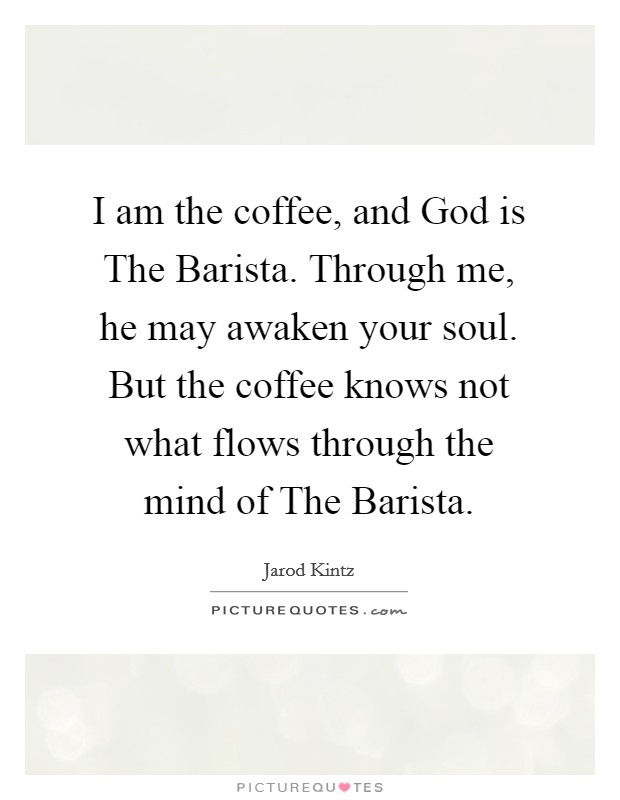 I am the coffee, and God is The Barista. Through me, he may awaken your soul. But the coffee knows not what flows through the mind of The Barista. Picture Quote #1