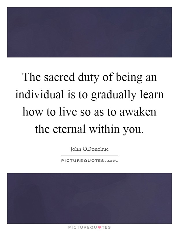 The sacred duty of being an individual is to gradually learn how to live so as to awaken the eternal within you. Picture Quote #1