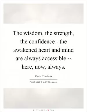 The wisdom, the strength, the confidence - the awakened heart and mind are always accessible -- here, now, always Picture Quote #1