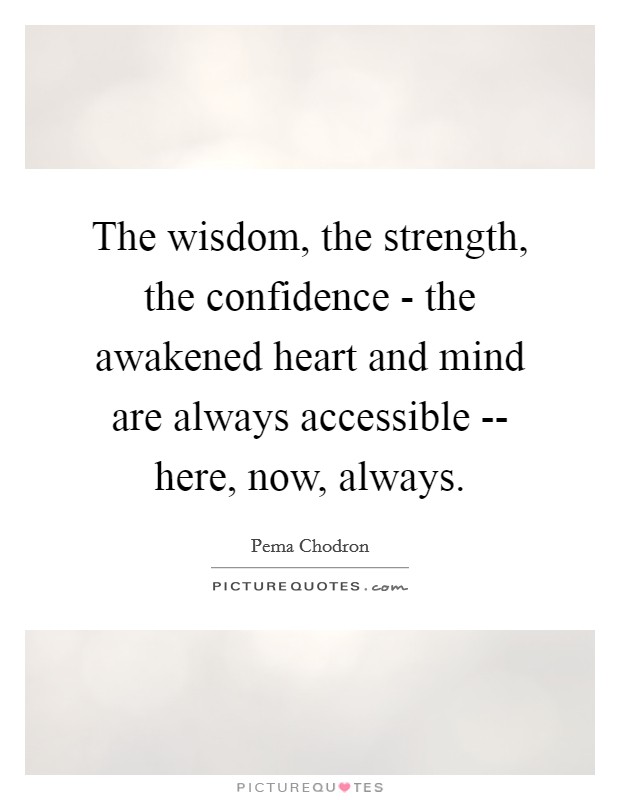 The wisdom, the strength, the confidence - the awakened heart and mind are always accessible -- here, now, always. Picture Quote #1