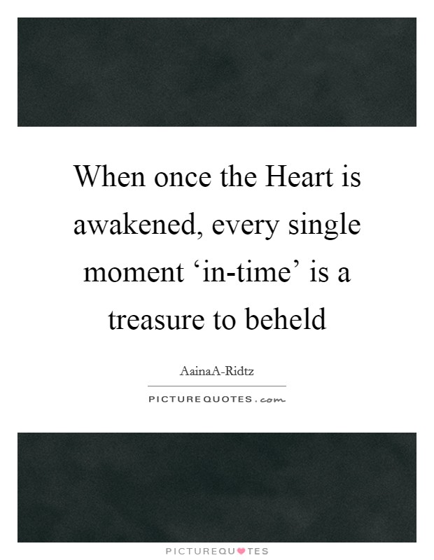 When once the Heart is awakened, every single moment ‘in-time' is a treasure to beheld Picture Quote #1