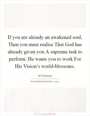 If you are already an awakened soul, Then you must realise That God has already given you A supreme task to perform: He wants you to work For His Vision’s world-blossoms Picture Quote #1