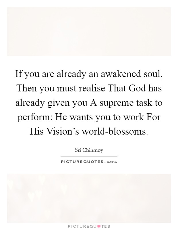 If you are already an awakened soul, Then you must realise That God has already given you A supreme task to perform: He wants you to work For His Vision's world-blossoms. Picture Quote #1