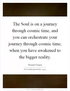 The Soul is on a journey through cosmic time, and you can orchestrate your journey through cosmic time, when you have awakened to the bigger reality Picture Quote #1