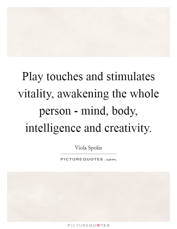 Play touches and stimulates vitality, awakening the whole person - mind, body, intelligence and creativity. Picture Quote #1