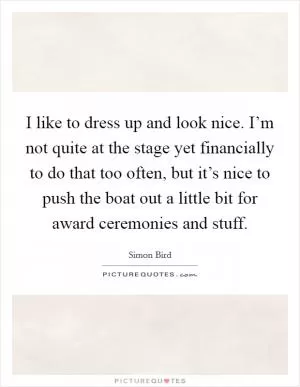 I like to dress up and look nice. I’m not quite at the stage yet financially to do that too often, but it’s nice to push the boat out a little bit for award ceremonies and stuff Picture Quote #1
