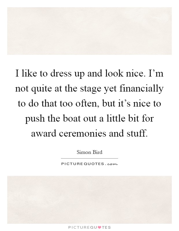 I like to dress up and look nice. I'm not quite at the stage yet financially to do that too often, but it's nice to push the boat out a little bit for award ceremonies and stuff. Picture Quote #1