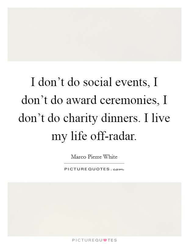 I don't do social events, I don't do award ceremonies, I don't do charity dinners. I live my life off-radar. Picture Quote #1