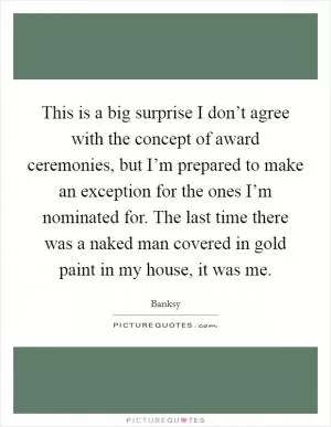 This is a big surprise I don’t agree with the concept of award ceremonies, but I’m prepared to make an exception for the ones I’m nominated for. The last time there was a naked man covered in gold paint in my house, it was me Picture Quote #1