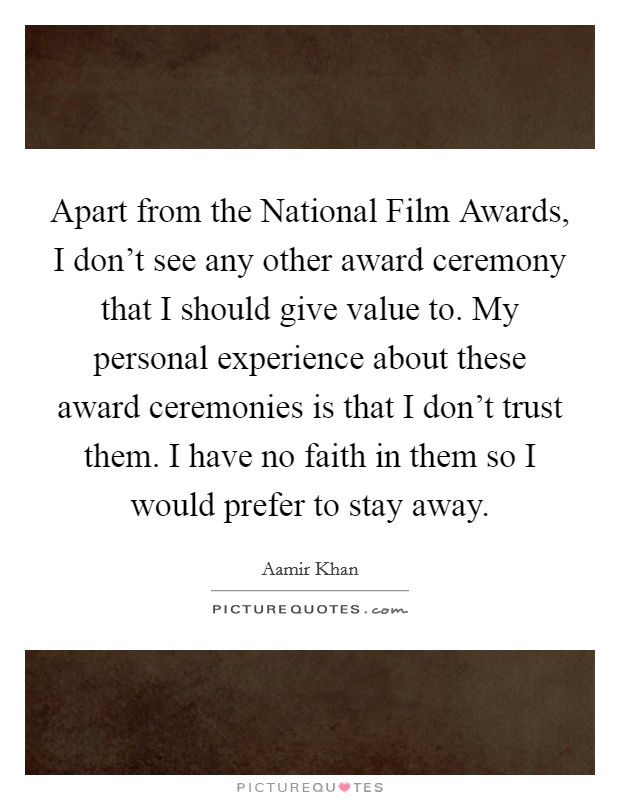 Apart from the National Film Awards, I don't see any other award ceremony that I should give value to. My personal experience about these award ceremonies is that I don't trust them. I have no faith in them so I would prefer to stay away. Picture Quote #1