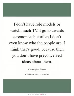 I don’t have role models or watch much TV. I go to awards ceremonies but often I don’t even know who the people are. I think that’s good, because then you don’t have preconceived ideas about them Picture Quote #1
