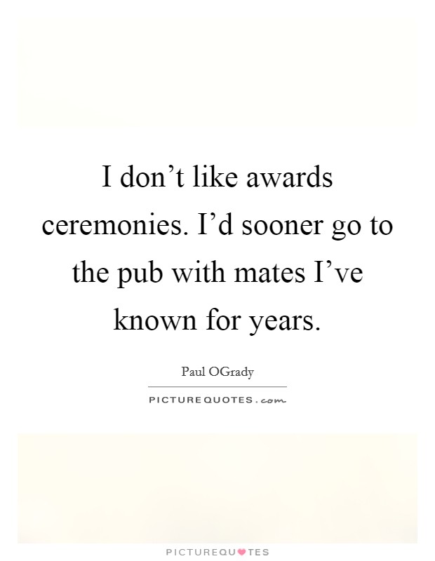 I don't like awards ceremonies. I'd sooner go to the pub with mates I've known for years. Picture Quote #1