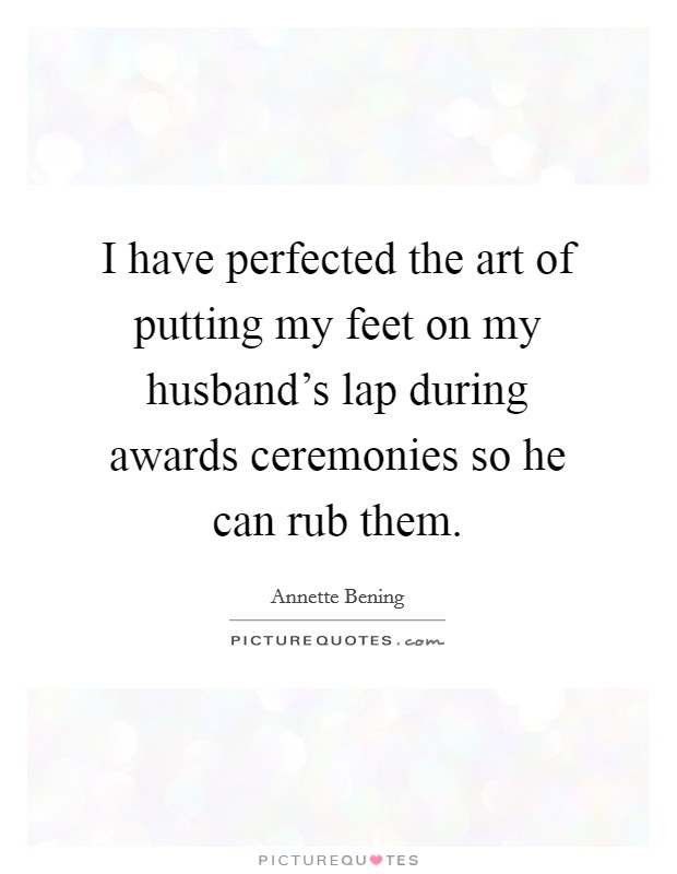 I have perfected the art of putting my feet on my husband's lap during awards ceremonies so he can rub them. Picture Quote #1