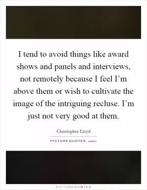 I tend to avoid things like award shows and panels and interviews, not remotely because I feel I’m above them or wish to cultivate the image of the intriguing recluse. I’m just not very good at them Picture Quote #1