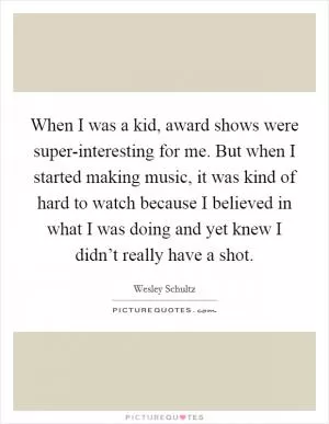 When I was a kid, award shows were super-interesting for me. But when I started making music, it was kind of hard to watch because I believed in what I was doing and yet knew I didn’t really have a shot Picture Quote #1