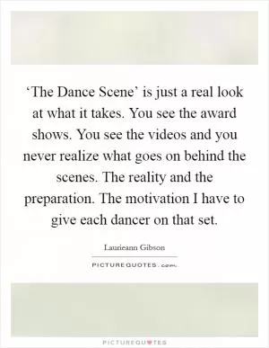 ‘The Dance Scene’ is just a real look at what it takes. You see the award shows. You see the videos and you never realize what goes on behind the scenes. The reality and the preparation. The motivation I have to give each dancer on that set Picture Quote #1