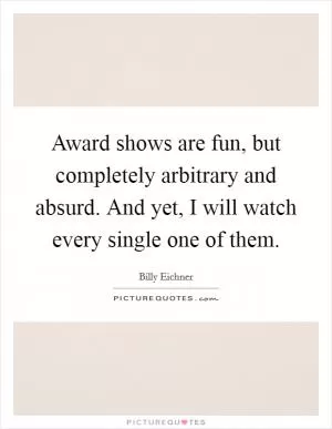 Award shows are fun, but completely arbitrary and absurd. And yet, I will watch every single one of them Picture Quote #1