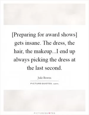 [Preparing for award shows] gets insane. The dress, the hair, the makeup...I end up always picking the dress at the last second Picture Quote #1