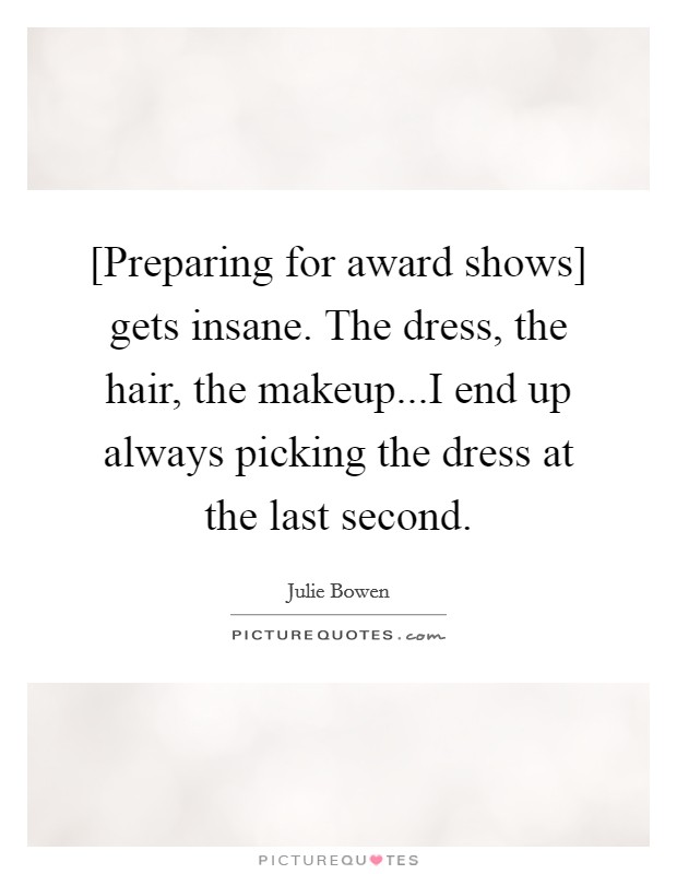 [Preparing for award shows] gets insane. The dress, the hair, the makeup...I end up always picking the dress at the last second. Picture Quote #1