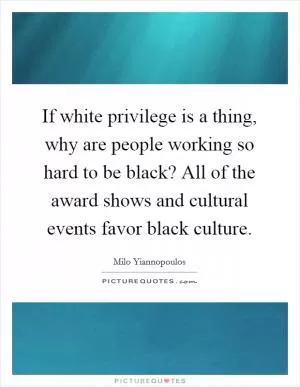 If white privilege is a thing, why are people working so hard to be black? All of the award shows and cultural events favor black culture Picture Quote #1