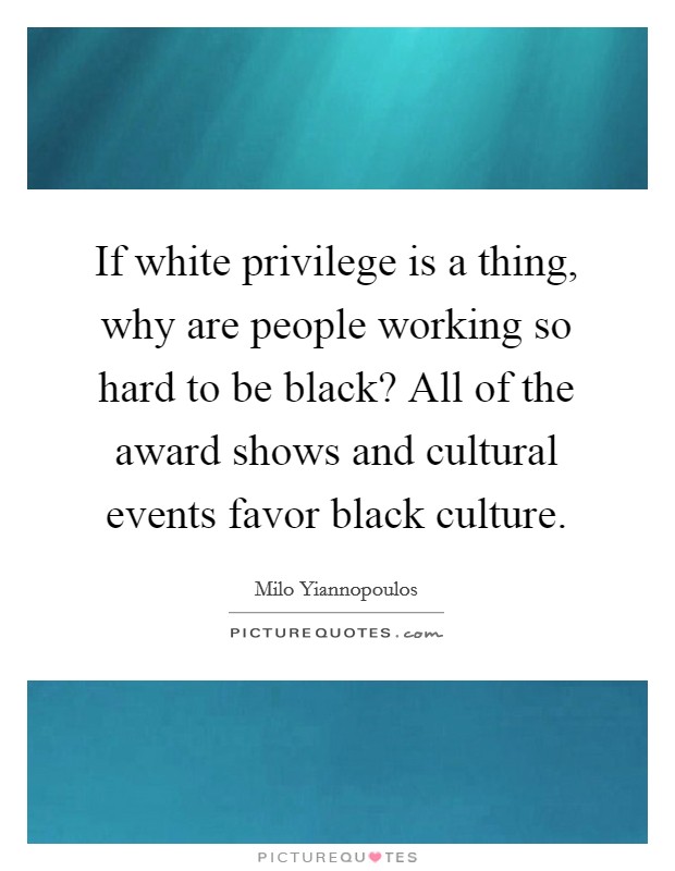 If white privilege is a thing, why are people working so hard to be black? All of the award shows and cultural events favor black culture. Picture Quote #1