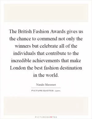 The British Fashion Awards gives us the chance to commend not only the winners but celebrate all of the individuals that contribute to the incredible achievements that make London the best fashion destination in the world Picture Quote #1