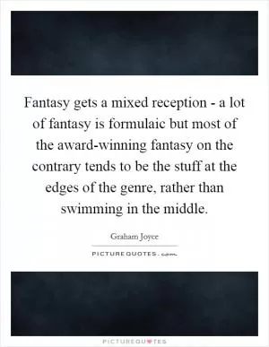 Fantasy gets a mixed reception - a lot of fantasy is formulaic but most of the award-winning fantasy on the contrary tends to be the stuff at the edges of the genre, rather than swimming in the middle Picture Quote #1